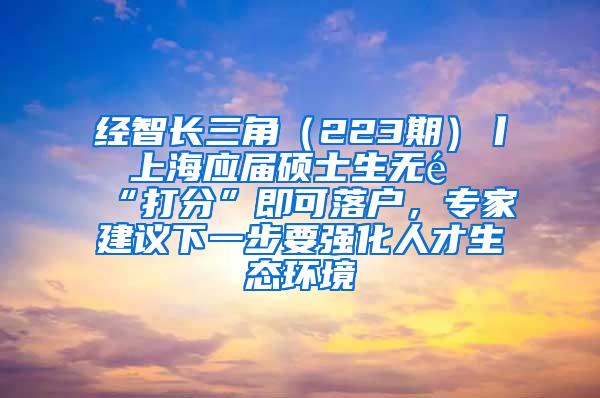 经智长三角（223期）丨 上海应届硕士生无需“打分”即可落户，专家建议下一步要强化人才生态环境