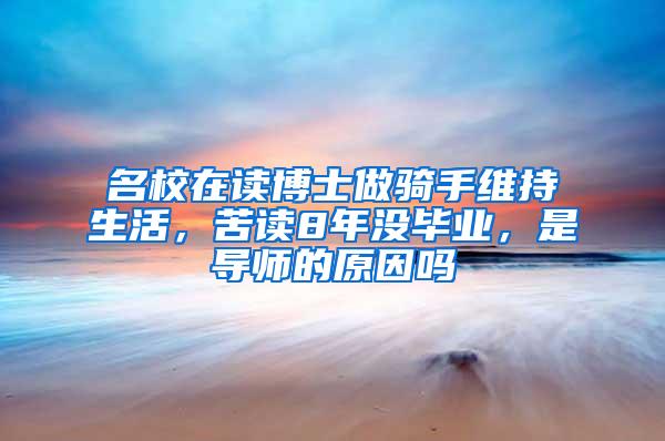 名校在读博士做骑手维持生活，苦读8年没毕业，是导师的原因吗