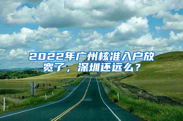 2022年广州核准入户放宽了，深圳还远么？