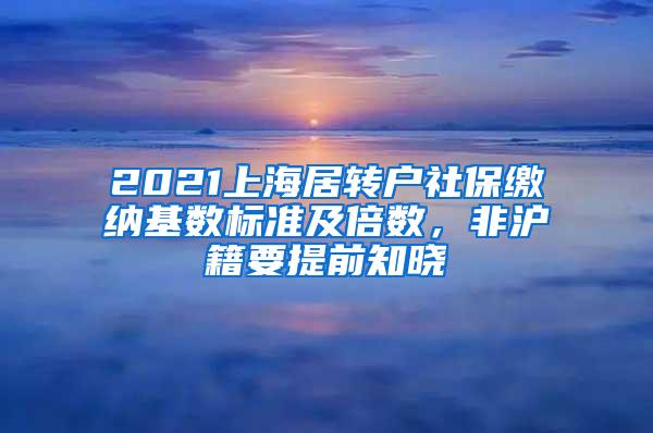 2021上海居转户社保缴纳基数标准及倍数，非沪籍要提前知晓