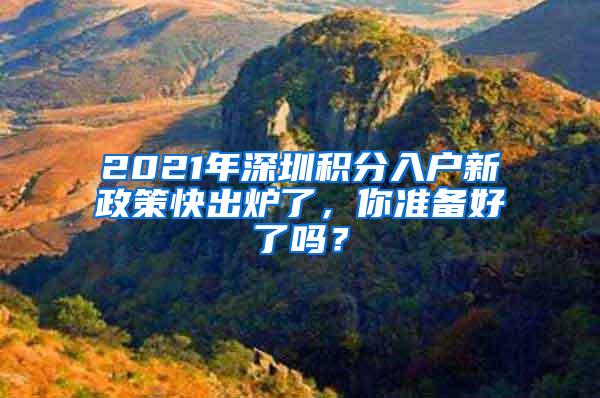 2021年深圳积分入户新政策快出炉了，你准备好了吗？