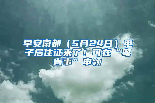 早安南都（5月24日）电子居住证来了！可在“粤省事”申领