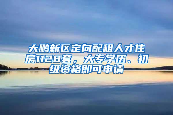 大鹏新区定向配租人才住房1128套，大专学历、初级资格即可申请