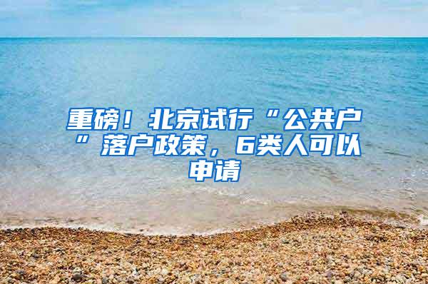 重磅！北京试行“公共户”落户政策，6类人可以申请