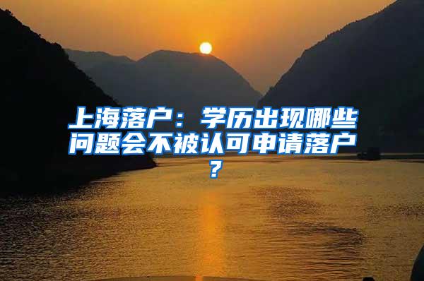 上海落户：学历出现哪些问题会不被认可申请落户？