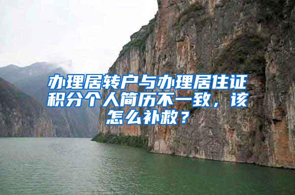 办理居转户与办理居住证积分个人简历不一致，该怎么补救？