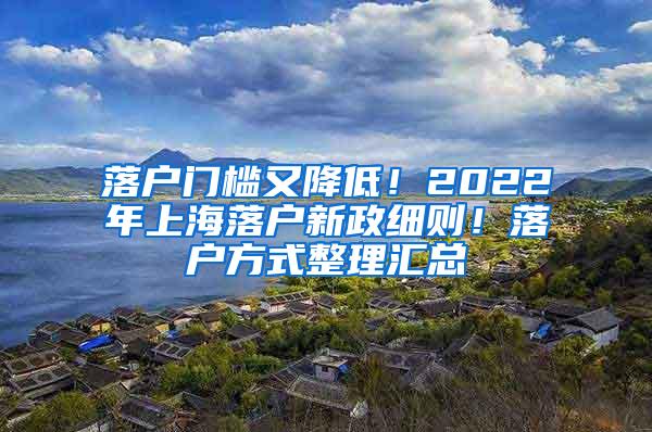 落户门槛又降低！2022年上海落户新政细则！落户方式整理汇总