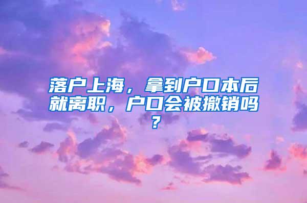 落户上海，拿到户口本后就离职，户口会被撤销吗？