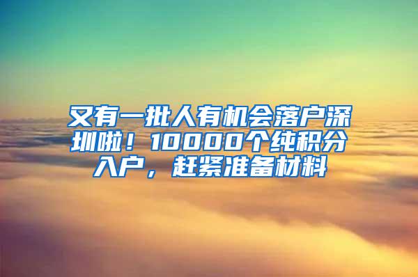 又有一批人有机会落户深圳啦！10000个纯积分入户，赶紧准备材料