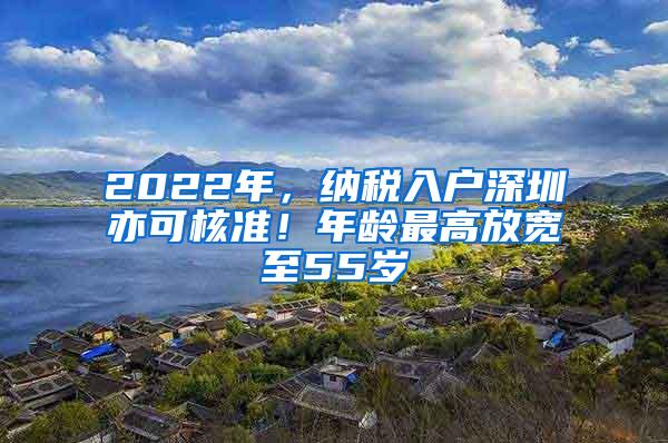 2022年，纳税入户深圳亦可核准！年龄最高放宽至55岁