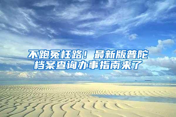 不跑冤枉路！最新版普陀档案查询办事指南来了