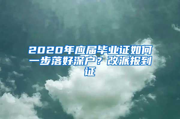 2020年应届毕业证如何一步落好深户？改派报到证