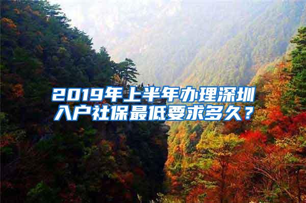 2019年上半年办理深圳入户社保最低要求多久？