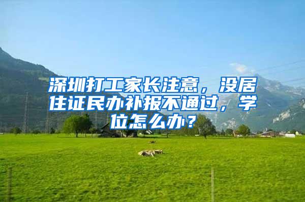 深圳打工家长注意，没居住证民办补报不通过，学位怎么办？