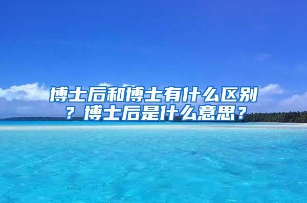 博士后和博士有什么区别？博士后是什么意思？