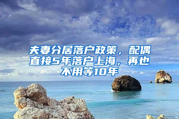 夫妻分居落户政策，配偶直接5年落户上海，再也不用等10年