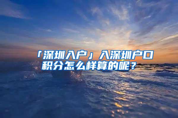 「深圳入户」入深圳户口积分怎么样算的呢？