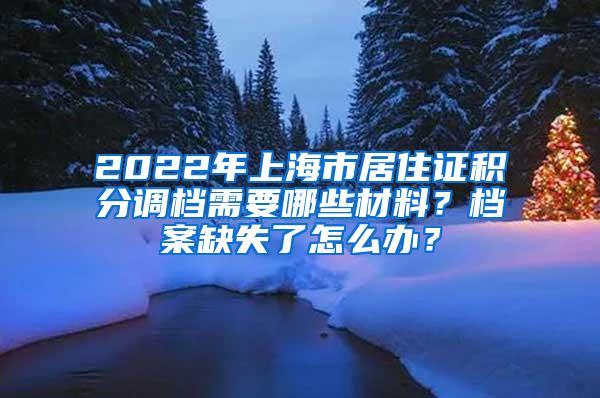 2022年上海市居住证积分调档需要哪些材料？档案缺失了怎么办？