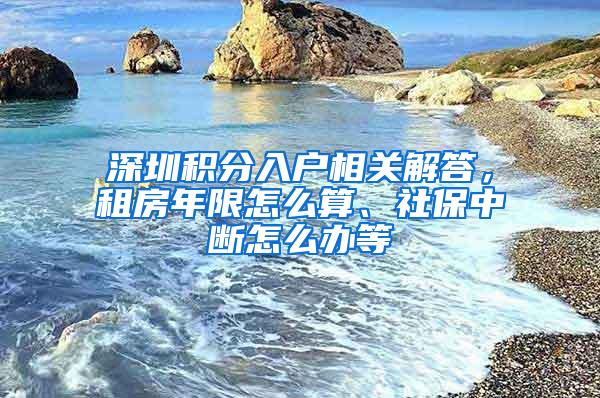 深圳积分入户相关解答，租房年限怎么算、社保中断怎么办等