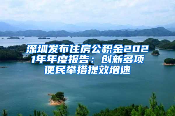 深圳发布住房公积金2021年年度报告：创新多项便民举措提效增速