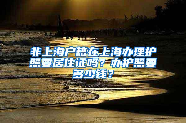 非上海户籍在上海办理护照要居住证吗？办护照要多少钱？