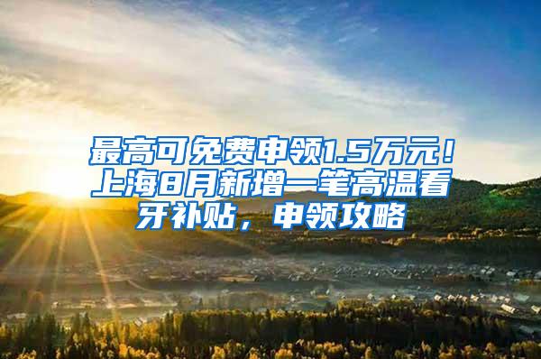 最高可免费申领1.5万元！上海8月新增一笔高温看牙补贴，申领攻略↓