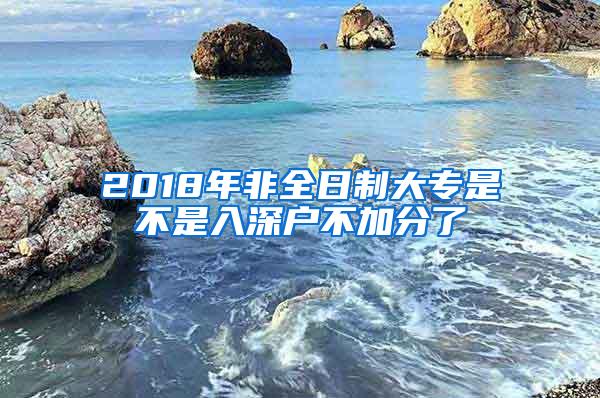 2018年非全日制大专是不是入深户不加分了