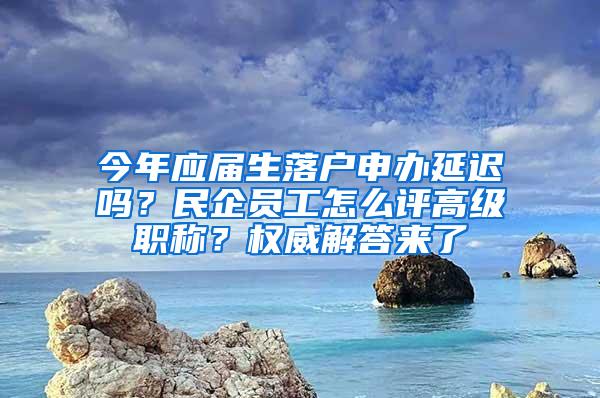 今年应届生落户申办延迟吗？民企员工怎么评高级职称？权威解答来了