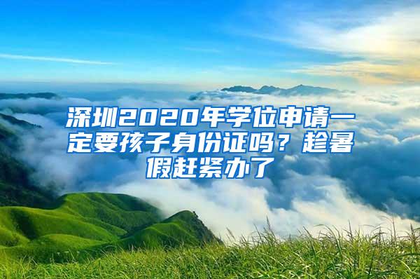 深圳2020年学位申请一定要孩子身份证吗？趁暑假赶紧办了