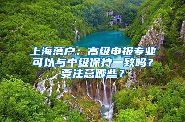 上海落户：高级申报专业可以与中级保持一致吗？要注意哪些？