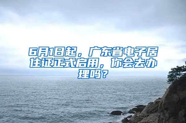 6月1日起，广东省电子居住证正式启用，你会去办理吗？