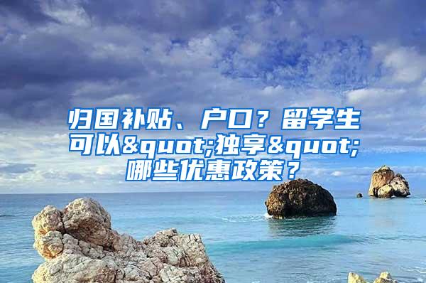 归国补贴、户口？留学生可以"独享"哪些优惠政策？