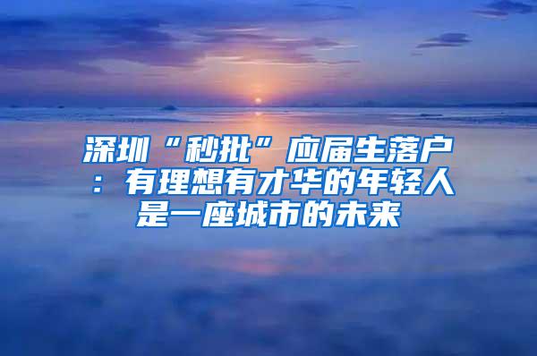 深圳“秒批”应届生落户：有理想有才华的年轻人是一座城市的未来