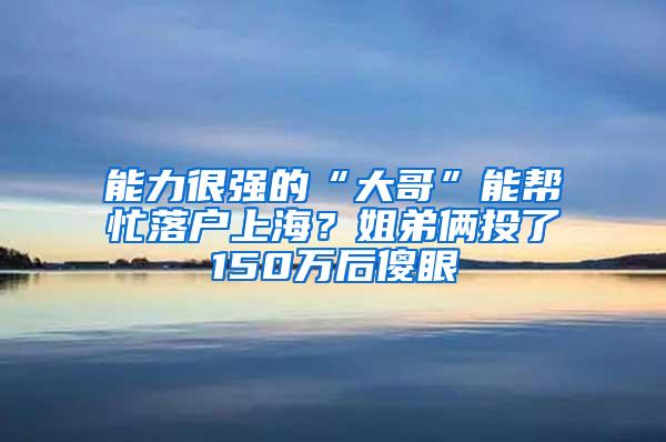 能力很强的“大哥”能帮忙落户上海？姐弟俩投了150万后傻眼