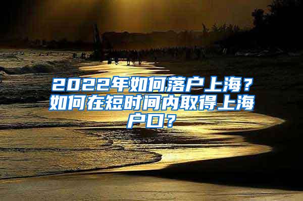 2022年如何落户上海？如何在短时间内取得上海户口？