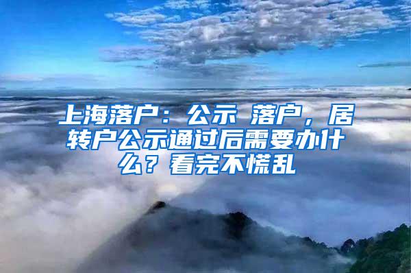 上海落户：公示≠落户，居转户公示通过后需要办什么？看完不慌乱