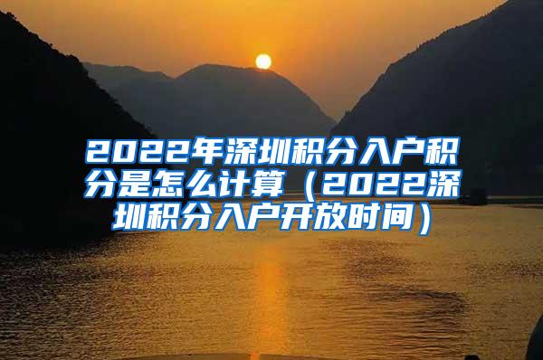 2022年深圳积分入户积分是怎么计算（2022深圳积分入户开放时间）