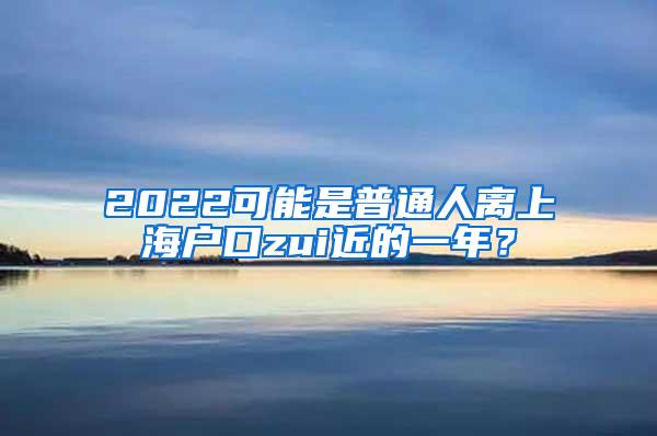 2022可能是普通人离上海户口zui近的一年？