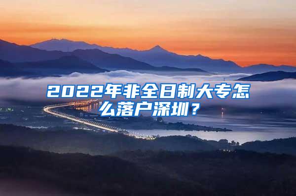 2022年非全日制大专怎么落户深圳？