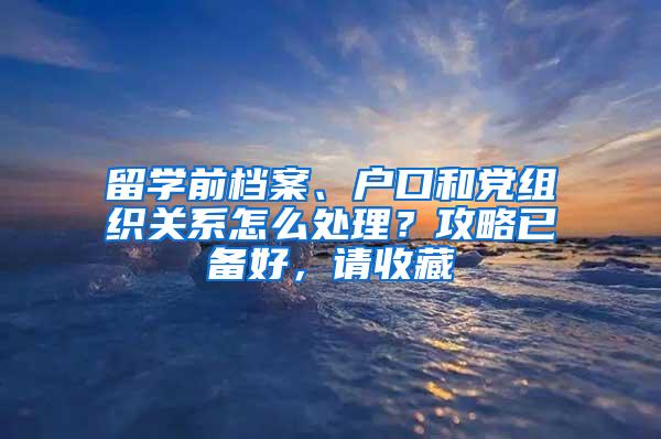 留学前档案、户口和党组织关系怎么处理？攻略已备好，请收藏