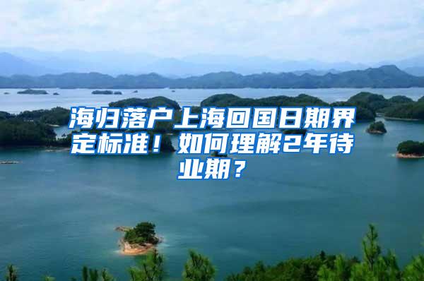 海归落户上海回国日期界定标准！如何理解2年待业期？