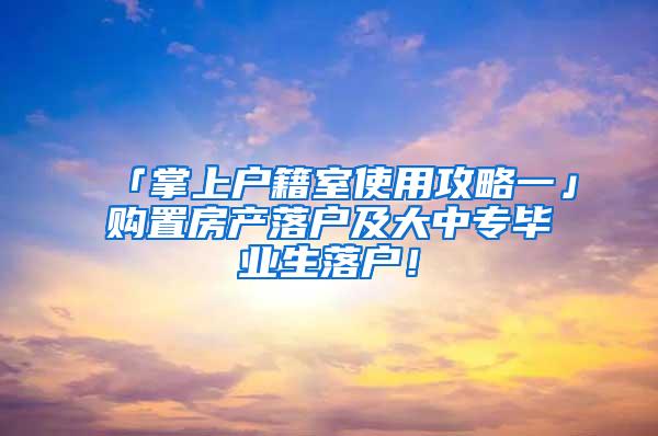 「掌上户籍室使用攻略一」购置房产落户及大中专毕业生落户！