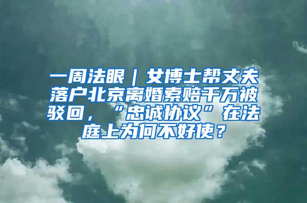 一周法眼｜女博士帮丈夫落户北京离婚索赔千万被驳回，“忠诚协议”在法庭上为何不好使？