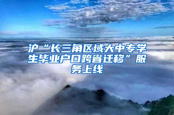 沪“长三角区域大中专学生毕业户口跨省迁移”服务上线