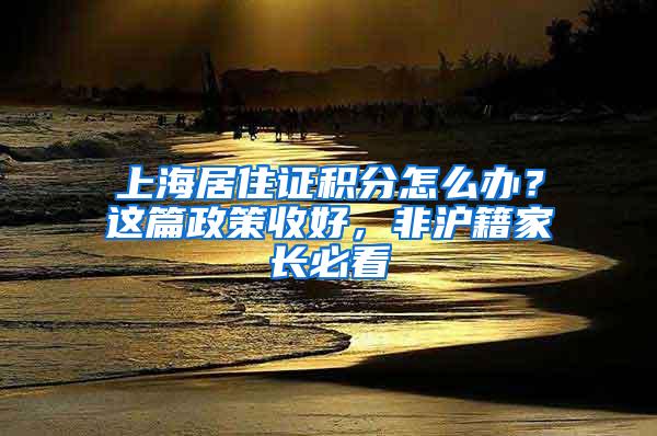 上海居住证积分怎么办？这篇政策收好，非沪籍家长必看