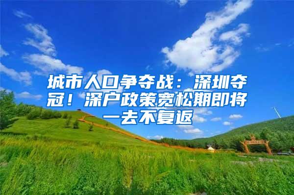 城市人口争夺战：深圳夺冠！深户政策宽松期即将一去不复返