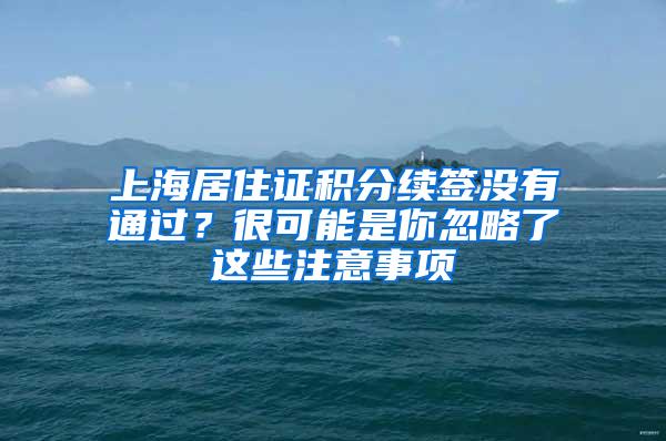 上海居住证积分续签没有通过？很可能是你忽略了这些注意事项