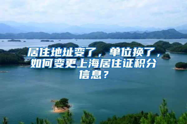 居住地址变了，单位换了，如何变更上海居住证积分信息？