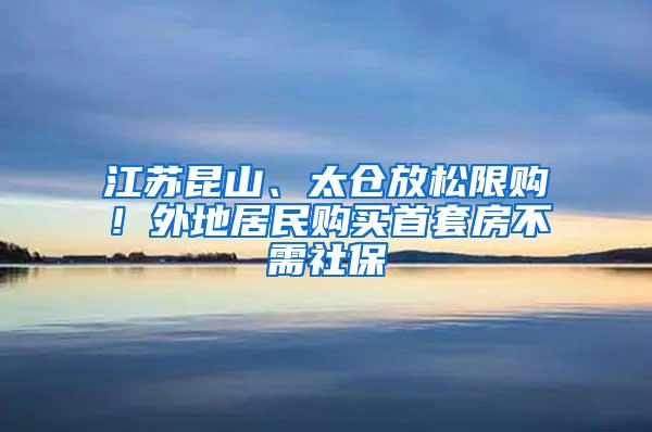 江苏昆山、太仓放松限购！外地居民购买首套房不需社保