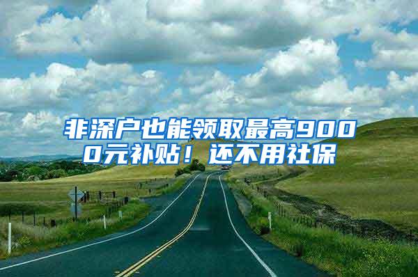 非深户也能领取最高9000元补贴！还不用社保